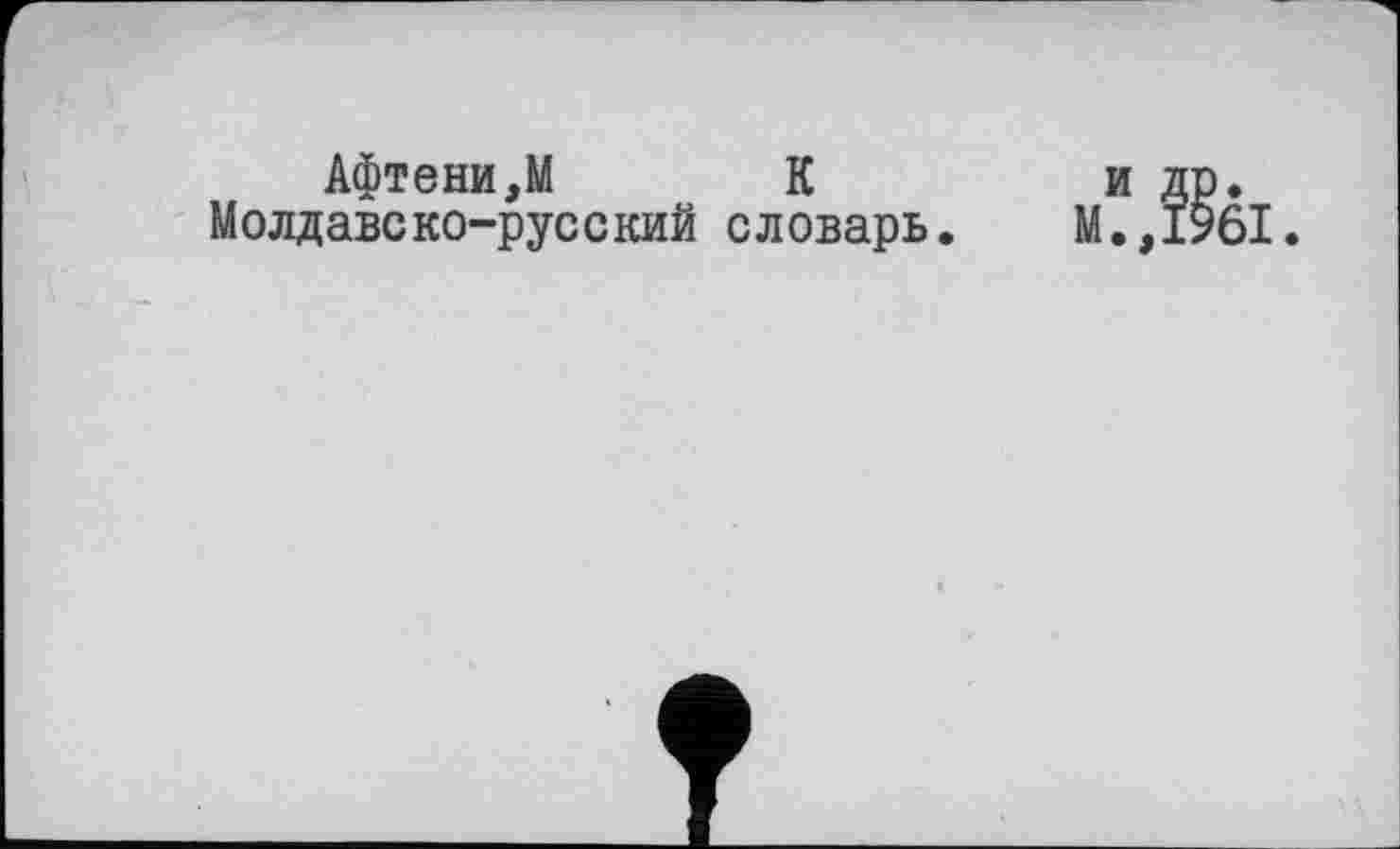 ﻿Афтени,М К	и др.
Молдавско-русский словарь. М.,1961.